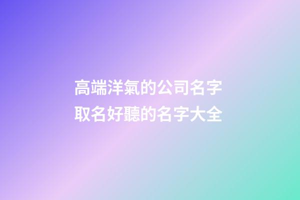 高端洋氣的公司名字 取名好聽的名字大全-第1張-公司起名-玄機(jī)派